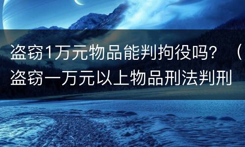 盗窃1万元物品能判拘役吗？（盗窃一万元以上物品刑法判刑）
