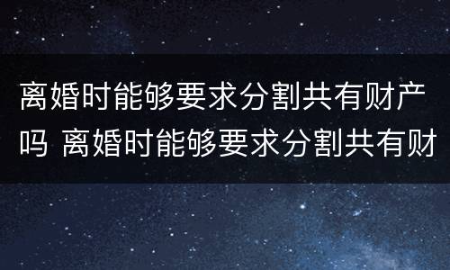 离婚时能够要求分割共有财产吗 离婚时能够要求分割共有财产吗怎么办