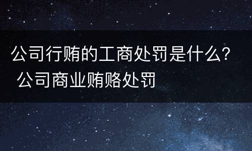 公司行贿的工商处罚是什么？ 公司商业贿赂处罚