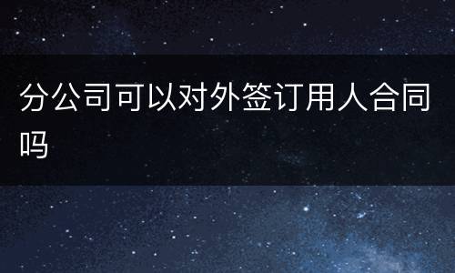 分公司可以对外签订用人合同吗