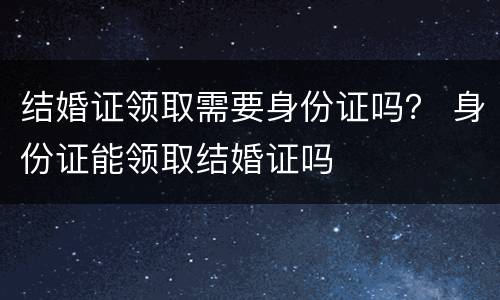 结婚证领取需要身份证吗？ 身份证能领取结婚证吗