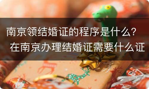 南京领结婚证的程序是什么？ 在南京办理结婚证需要什么证件