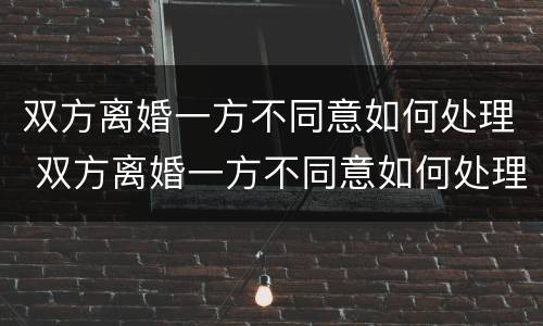 双方离婚一方不同意如何处理 双方离婚一方不同意如何处理孩子