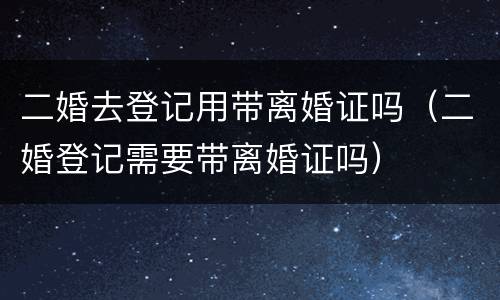 二婚去登记用带离婚证吗（二婚登记需要带离婚证吗）