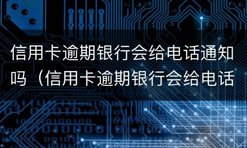 信用卡逾期银行会给电话通知吗（信用卡逾期银行会给电话通知吗怎么办）