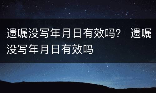 遗嘱没写年月日有效吗？ 遗嘱没写年月日有效吗