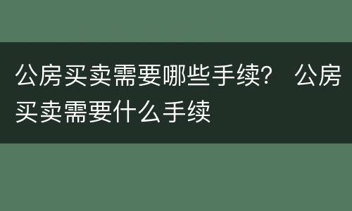 公房买卖需要哪些手续？ 公房买卖需要什么手续