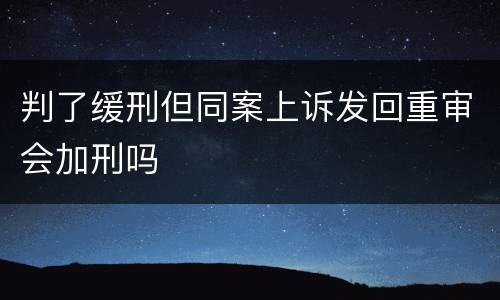 判了缓刑但同案上诉发回重审会加刑吗
