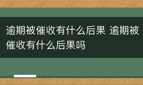 逾期被催收有什么后果 逾期被催收有什么后果吗