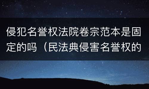 侵犯名誉权法院卷宗范本是固定的吗（民法典侵害名誉权的法律规定）