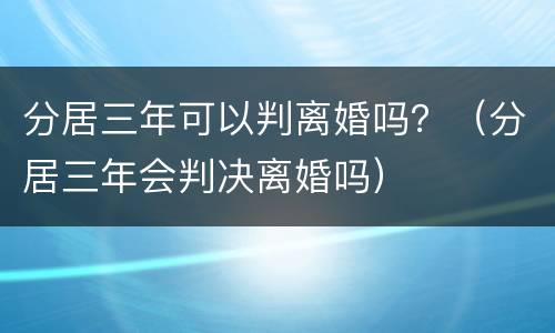 分居三年可以判离婚吗？（分居三年会判决离婚吗）