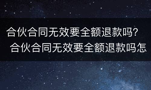 合伙合同无效要全额退款吗？ 合伙合同无效要全额退款吗怎么办