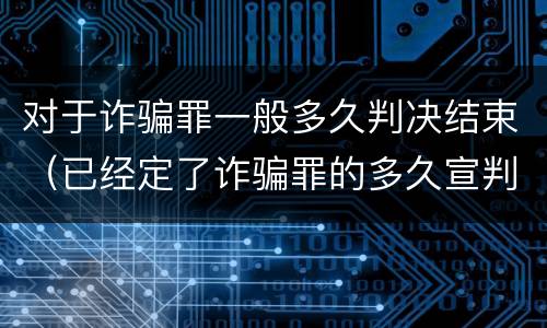 对于诈骗罪一般多久判决结束（已经定了诈骗罪的多久宣判）