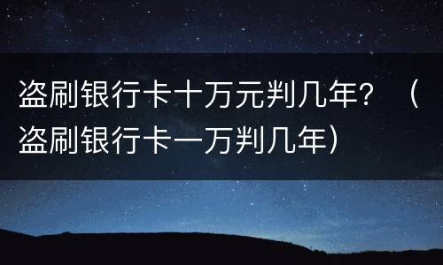 盗刷银行卡十万元判几年？（盗刷银行卡一万判几年）