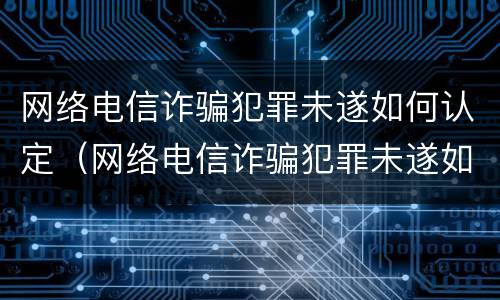 网络电信诈骗犯罪未遂如何认定（网络电信诈骗犯罪未遂如何认定标准）