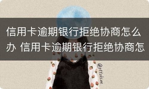 信用卡逾期银行拒绝协商怎么办 信用卡逾期银行拒绝协商怎么办呢