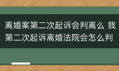 离婚案第二次起诉会判离么 我第二次起诉离婚法院会怎么判
