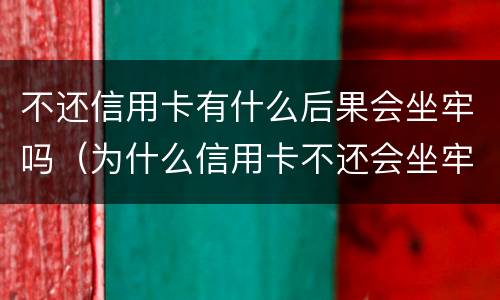 不还信用卡有什么后果会坐牢吗（为什么信用卡不还会坐牢）