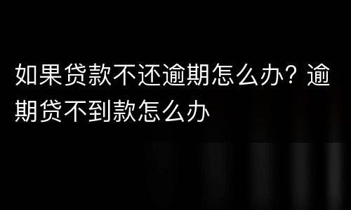 如果贷款不还逾期怎么办? 逾期贷不到款怎么办