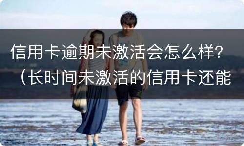 信用卡逾期未激活会怎么样？（长时间未激活的信用卡还能激活吗）