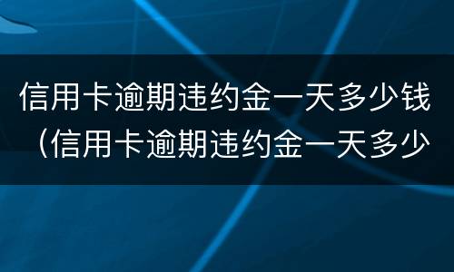 信用卡逾期违约金一天多少钱（信用卡逾期违约金一天多少钱啊）