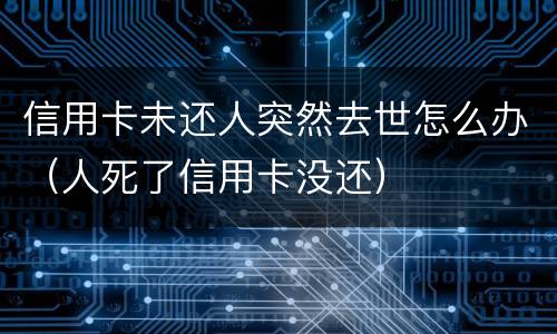 信用卡未还人突然去世怎么办（人死了信用卡没还）