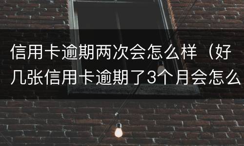 信用卡逾期两次会怎么样（好几张信用卡逾期了3个月会怎么样）