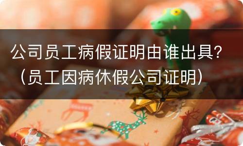 公司员工病假证明由谁出具？（员工因病休假公司证明）