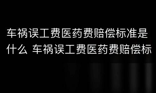 车祸误工费医药费赔偿标准是什么 车祸误工费医药费赔偿标准是什么样的