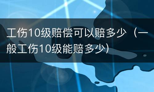 工伤10级赔偿可以赔多少（一般工伤10级能赔多少）