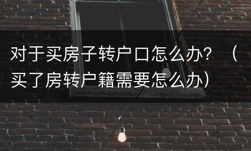 对于买房子转户口怎么办？（买了房转户籍需要怎么办）