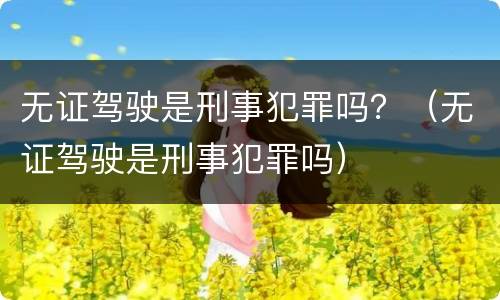 无证驾驶是刑事犯罪吗？（无证驾驶是刑事犯罪吗）
