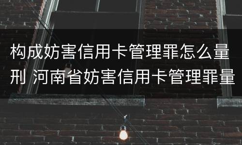 构成妨害信用卡管理罪怎么量刑 河南省妨害信用卡管理罪量刑标准