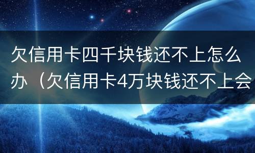 欠信用卡四千块钱还不上怎么办（欠信用卡4万块钱还不上会怎么样?）