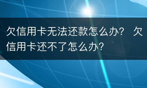 欠信用卡无法还款怎么办？ 欠信用卡还不了怎么办?