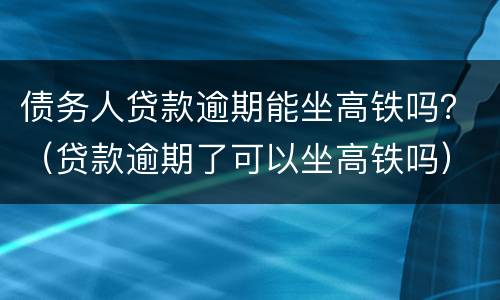 债务人贷款逾期能坐高铁吗？（贷款逾期了可以坐高铁吗）