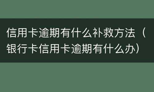 信用卡逾期有什么补救方法（银行卡信用卡逾期有什么办）