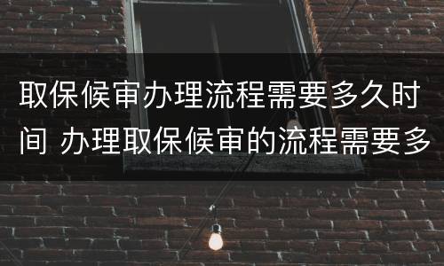 取保候审办理流程需要多久时间 办理取保候审的流程需要多长时间