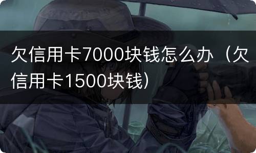 欠信用卡7000块钱怎么办（欠信用卡1500块钱）