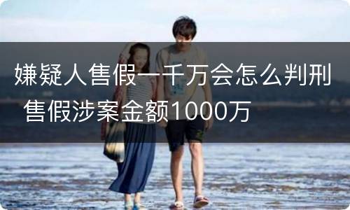 嫌疑人售假一千万会怎么判刑 售假涉案金额1000万