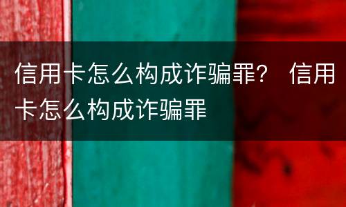 信用卡怎么构成诈骗罪？ 信用卡怎么构成诈骗罪