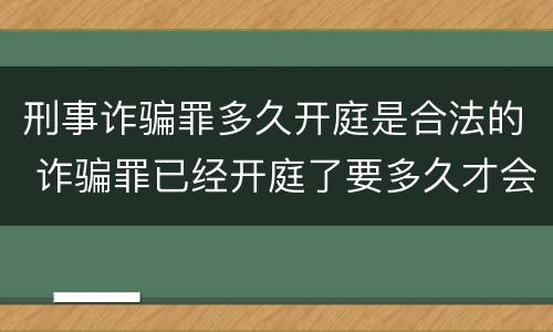 刑事诈骗罪多久开庭是合法的 诈骗罪已经开庭了要多久才会宣判