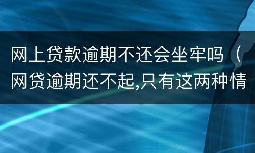 网上贷款逾期不还会坐牢吗（网贷逾期还不起,只有这两种情况会坐牢）