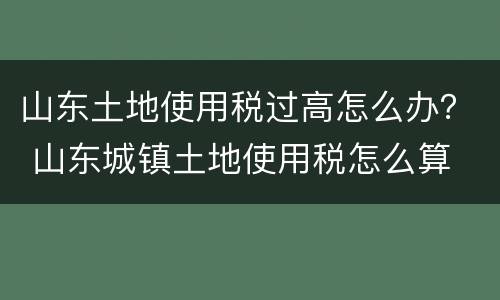 山东土地使用税过高怎么办？ 山东城镇土地使用税怎么算