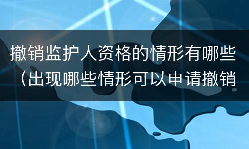 撤销监护人资格的情形有哪些（出现哪些情形可以申请撤销监护人资格?）