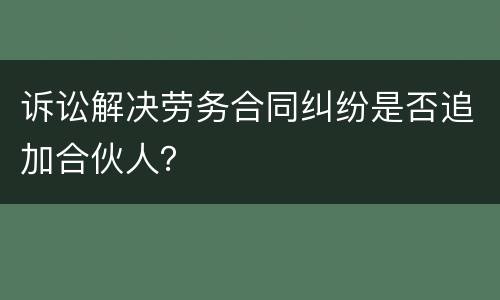 诉讼解决劳务合同纠纷是否追加合伙人？