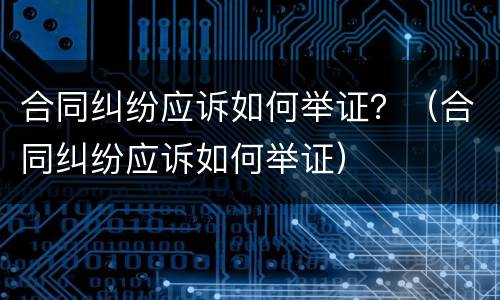 合同纠纷应诉如何举证？（合同纠纷应诉如何举证）