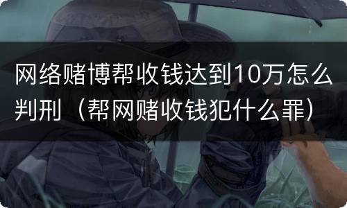 网络赌博帮收钱达到10万怎么判刑（帮网赌收钱犯什么罪）