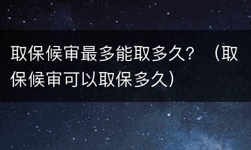 取保候审最多能取多久？（取保候审可以取保多久）