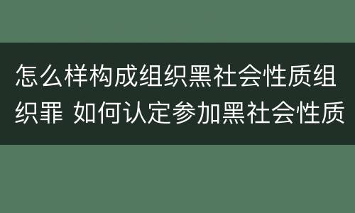 怎么样构成组织黑社会性质组织罪 如何认定参加黑社会性质组织罪